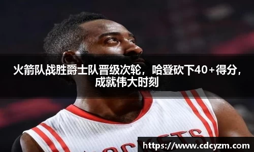 火箭队战胜爵士队晋级次轮，哈登砍下40+得分，成就伟大时刻