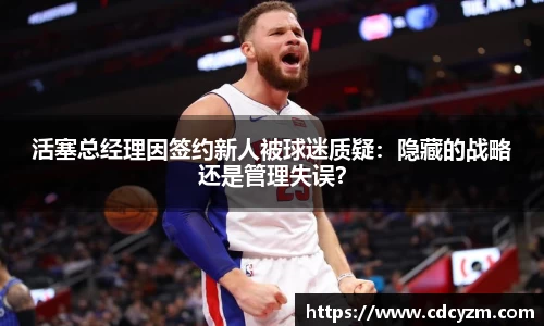 活塞总经理因签约新人被球迷质疑：隐藏的战略还是管理失误？